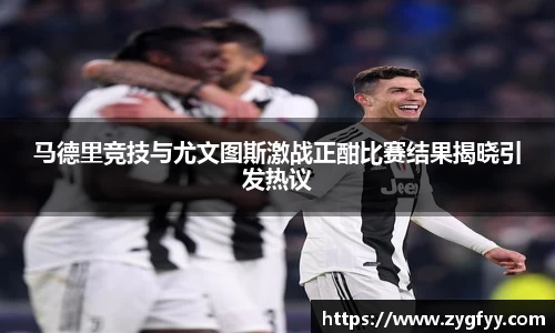 马德里竞技与尤文图斯激战正酣比赛结果揭晓引发热议