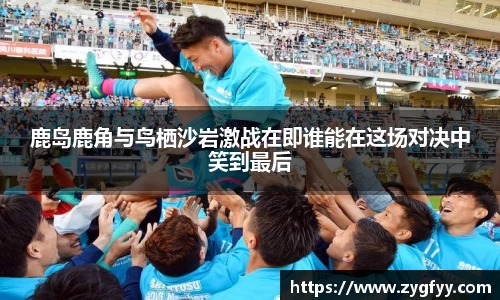 鹿岛鹿角与鸟栖沙岩激战在即谁能在这场对决中笑到最后